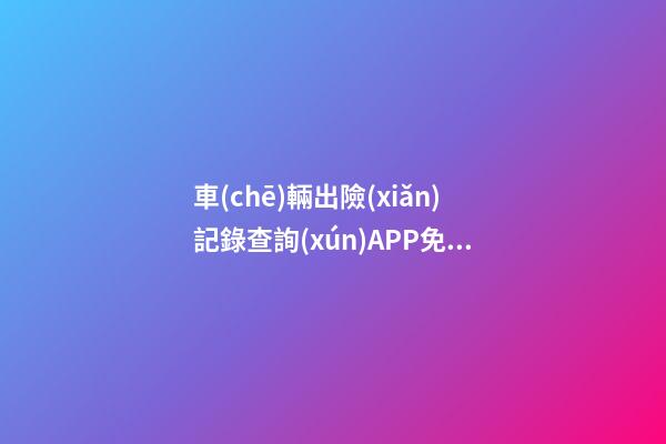 車(chē)輛出險(xiǎn)記錄查詢(xún)APP免費(fèi)，二手車(chē)怎么查維修記錄和保養(yǎng)記錄